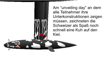 Am �unveiling day� an dem alle Teilnehmer ihre Unterkonstruktionen zeigen m�ssen, zeichneten die  Schweizer als Spa� noch schnell eine Kuh auf den Kiel.